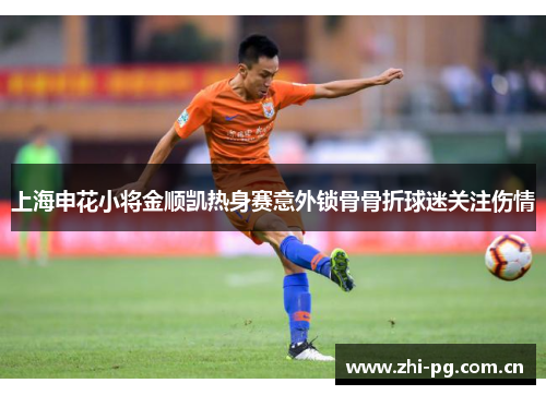上海申花小将金顺凯热身赛意外锁骨骨折球迷关注伤情