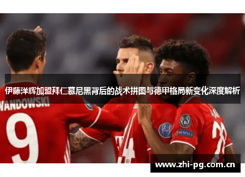 伊藤洋辉加盟拜仁慕尼黑背后的战术拼图与德甲格局新变化深度解析 伊藤洋辉加盟拜仁慕尼黑背后的战术拼图与德甲格局新变化深度解析
