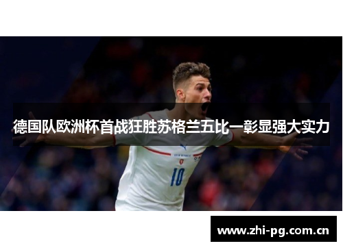 德国队欧洲杯首战狂胜苏格兰五比一彰显强大实力 德国队欧洲杯首战狂胜苏格兰五比一彰显强大实力