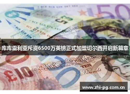 库库雷利亚斥资6500万英镑正式加盟切尔西开启新篇章 库库雷利亚斥资6500万英镑正式加盟切尔西开启新篇章